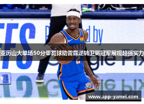 亚历山大单场50分零罚球助雷霆逆转卫冕冠军展现超强实力