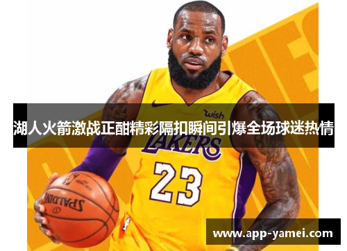 湖人火箭激战正酣精彩隔扣瞬间引爆全场球迷热情